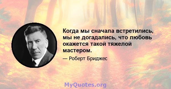 Когда мы сначала встретились, мы не догадались, что любовь окажется такой тяжелой мастером.