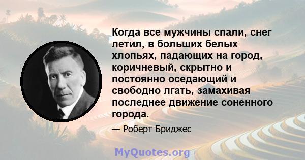 Когда все мужчины спали, снег летил, в больших белых хлопьях, падающих на город, коричневый, скрытно и постоянно оседающий и свободно лгать, замахивая последнее движение соненного города.