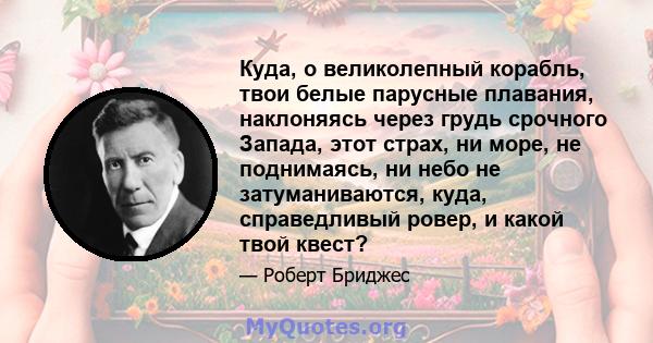 Куда, о великолепный корабль, твои белые парусные плавания, наклоняясь через грудь срочного Запада, этот страх, ни море, не поднимаясь, ни небо не затуманиваются, куда, справедливый ровер, и какой твой квест?