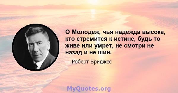 O Молодеж, чья надежда высока, кто стремится к истине, будь то живе или умрет, не смотри не назад и не шин.