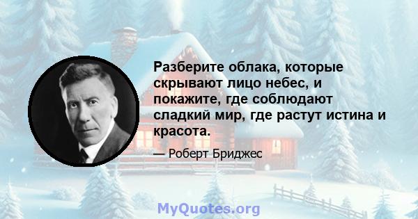 Разберите облака, которые скрывают лицо небес, и покажите, где соблюдают сладкий мир, где растут истина и красота.