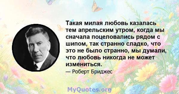 Такая милая любовь казалась тем апрельским утром, когда мы сначала поцеловались рядом с шипом, так странно сладко, что это не было странно, мы думали, что любовь никогда не может измениться.