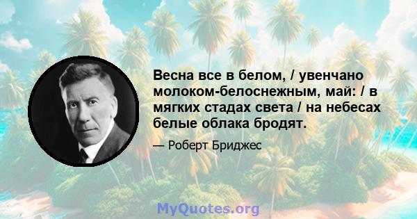 Весна все в белом, / увенчано молоком-белоснежным, май: / в мягких стадах света / на небесах белые облака бродят.