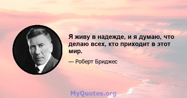 Я живу в надежде, и я думаю, что делаю всех, кто приходит в этот мир.