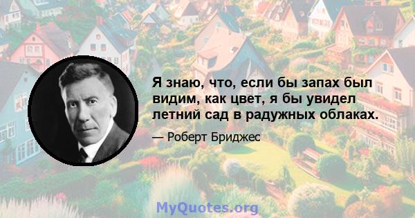 Я знаю, что, если бы запах был видим, как цвет, я бы увидел летний сад в радужных облаках.