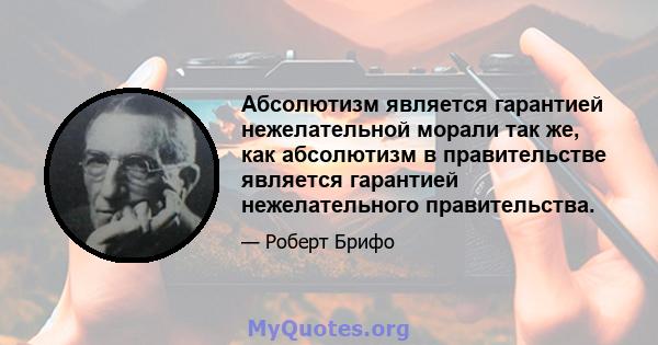 Абсолютизм является гарантией нежелательной морали так же, как абсолютизм в правительстве является гарантией нежелательного правительства.