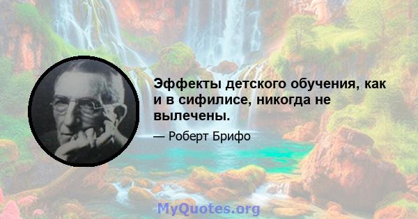 Эффекты детского обучения, как и в сифилисе, никогда не вылечены.