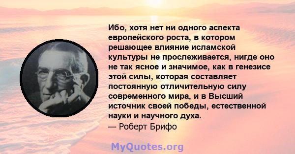 Ибо, хотя нет ни одного аспекта европейского роста, в котором решающее влияние исламской культуры не прослеживается, нигде оно не так ясное и значимое, как в генезисе этой силы, которая составляет постоянную