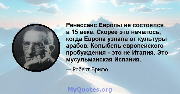 Ренессанс Европы не состоялся в 15 веке. Скорее это началось, когда Европа узнала от культуры арабов. Колыбель европейского пробуждения - это не Италия. Это мусульманская Испания.