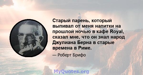 Старый парень, который выпивал от меня напитки на прошлой ночью в кафе Royal, сказал мне, что он знал народ Джулиана Берна в старые времена в Риме.