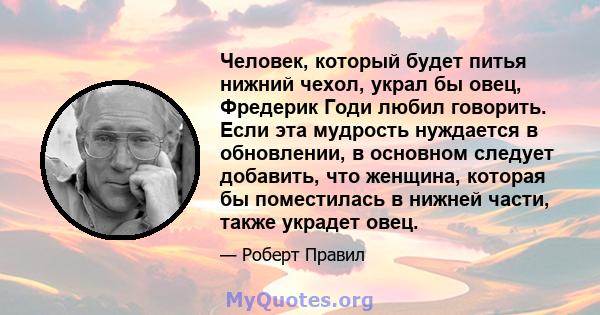 Человек, который будет питья нижний чехол, украл бы овец, Фредерик Годи любил говорить. Если эта мудрость нуждается в обновлении, в основном следует добавить, что женщина, которая бы поместилась в нижней части, также