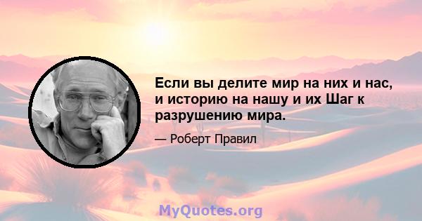 Если вы делите мир на них и нас, и историю на нашу и их Шаг к разрушению мира.