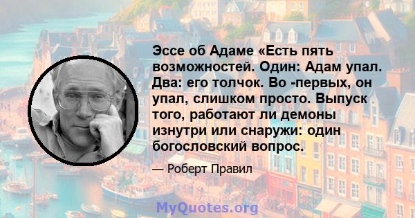 Эссе об Адаме «Есть пять возможностей. Один: Адам упал. Два: его толчок. Во -первых, он упал, слишком просто. Выпуск того, работают ли демоны изнутри или снаружи: один богословский вопрос.