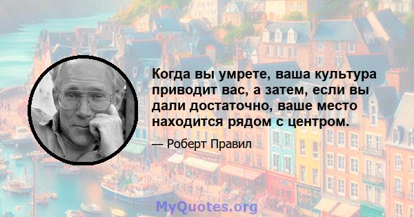 Когда вы умрете, ваша культура приводит вас, а затем, если вы дали достаточно, ваше место находится рядом с центром.