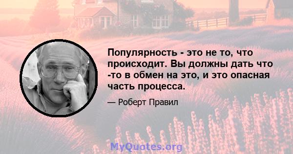 Популярность - это не то, что происходит. Вы должны дать что -то в обмен на это, и это опасная часть процесса.