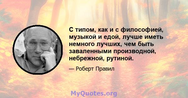 С типом, как и с философией, музыкой и едой, лучше иметь немного лучших, чем быть заваленными производной, небрежной, рутиной.