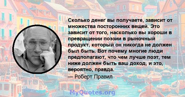 Сколько денег вы получаете, зависит от множества посторонних вещей. Это зависит от того, насколько вы хороши в превращении поэзии в рыночный продукт, который он никогда не должен был быть. Вот почему многие люди