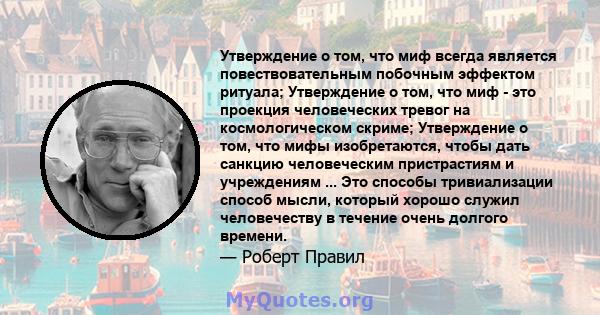 Утверждение о том, что миф всегда является повествовательным побочным эффектом ритуала; Утверждение о том, что миф - это проекция человеческих тревог на космологическом скриме; Утверждение о том, что мифы изобретаются,