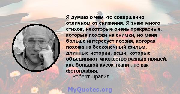 Я думаю о чем -то совершенно отличном от снижения. Я знаю много стихов, некоторые очень прекрасные, которые похожи на снимки, но меня больше интересует поэзия, которая похожа на бесконечный фильм, длинные истории, вещи, 