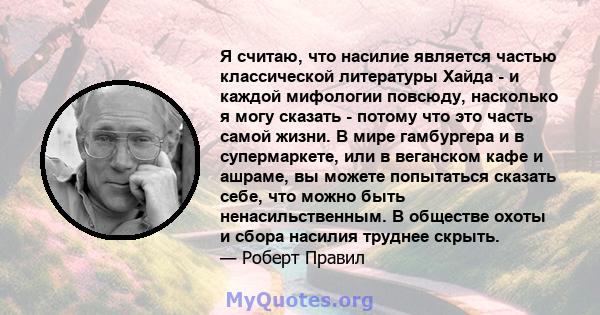 Я считаю, что насилие является частью классической литературы Хайда - и каждой мифологии повсюду, насколько я могу сказать - потому что это часть самой жизни. В мире гамбургера и в супермаркете, или в веганском кафе и