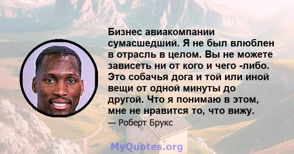 Бизнес авиакомпании сумасшедший. Я не был влюблен в отрасль в целом. Вы не можете зависеть ни от кого и чего -либо. Это собачья дога и той или иной вещи от одной минуты до другой. Что я понимаю в этом, мне не нравится