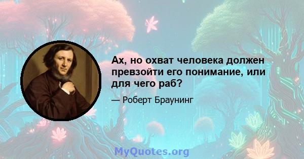 Ах, но охват человека должен превзойти его понимание, или для чего раб?