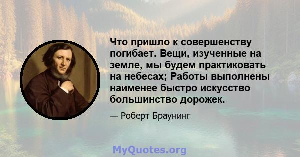 Что пришло к совершенству погибает. Вещи, изученные на земле, мы будем практиковать на небесах; Работы выполнены наименее быстро искусство большинство дорожек.