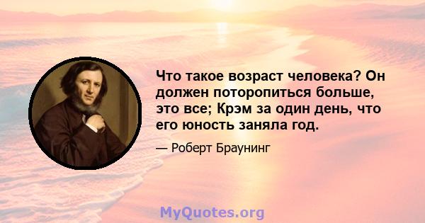 Что такое возраст человека? Он должен поторопиться больше, это все; Крэм за один день, что его юность заняла год.