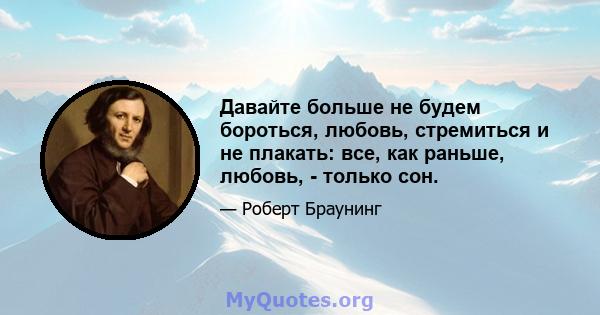 Давайте больше не будем бороться, любовь, стремиться и не плакать: все, как раньше, любовь, - только сон.