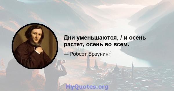 Дни уменьшаются, / и осень растет, осень во всем.