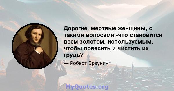 Дорогие, мертвые женщины, с такими волосами,-что становится всем золотом, используемым, чтобы повесить и чистить их грудь?