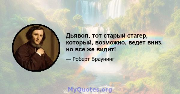 Дьявол, тот старый стагер, который, возможно, ведет вниз, но все же видит!