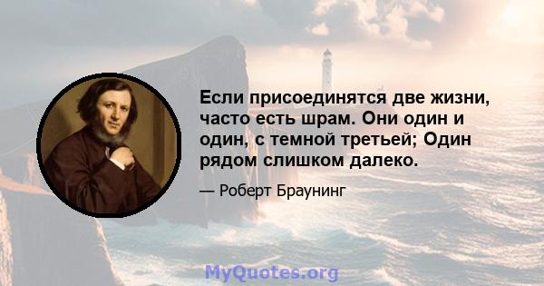 Если присоединятся две жизни, часто есть шрам. Они один и один, с темной третьей; Один рядом слишком далеко.