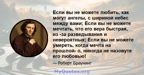 Если вы не можете любить, как могут ангелы, с шириной небес между вами; Если вы не можете мечтать, что его вера быстрая, из -за разведывания и невероятных; Если вы не можете умереть, когда мечта на прошлой- о, никогда