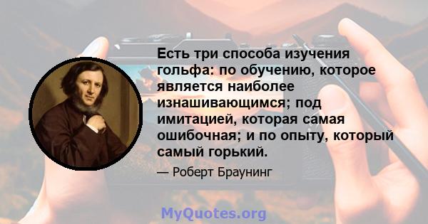 Есть три способа изучения гольфа: по обучению, которое является наиболее изнашивающимся; под имитацией, которая самая ошибочная; и по опыту, который самый горький.