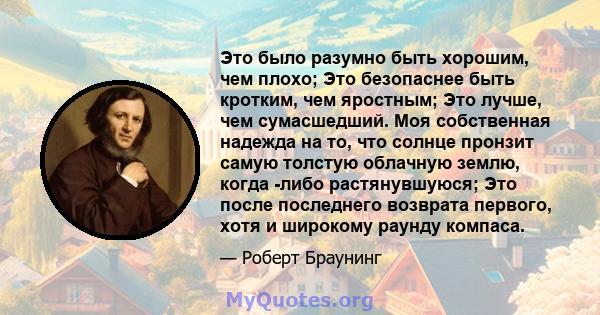 Это было разумно быть хорошим, чем плохо; Это безопаснее быть кротким, чем яростным; Это лучше, чем сумасшедший. Моя собственная надежда на то, что солнце пронзит самую толстую облачную землю, когда -либо растянувшуюся; 