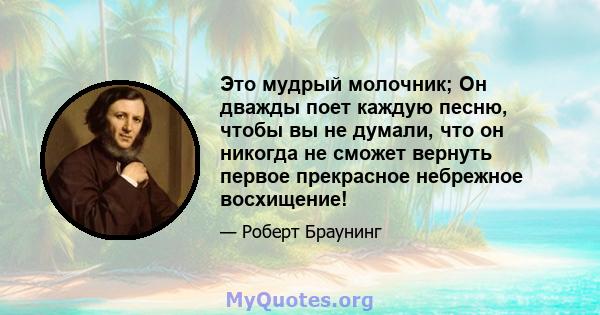 Это мудрый молочник; Он дважды поет каждую песню, чтобы вы не думали, что он никогда не сможет вернуть первое прекрасное небрежное восхищение!