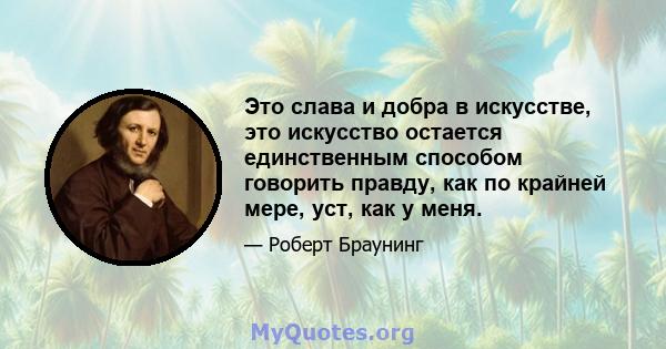 Это слава и добра в искусстве, это искусство остается единственным способом говорить правду, как по крайней мере, уст, как у меня.