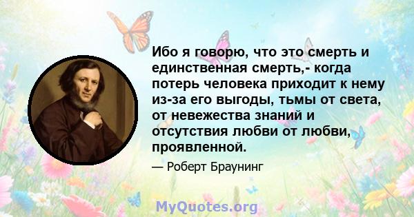 Ибо я говорю, что это смерть и единственная смерть,- когда потерь человека приходит к нему из-за его выгоды, тьмы от света, от невежества знаний и отсутствия любви от любви, проявленной.