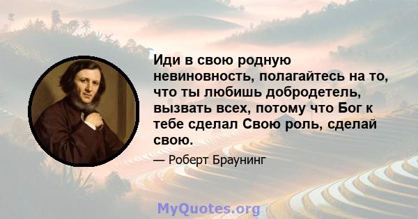 Иди в свою родную невиновность, полагайтесь на то, что ты любишь добродетель, вызвать всех, потому что Бог к тебе сделал Свою роль, сделай свою.