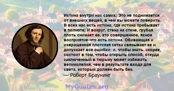 Истина внутри нас самих; Это не поднимается от внешних вещей, в чем вы можете поверить. В всех нас есть истина, где истина пребывает в полноте; И вокруг, стена на стене, грубая плоть снимает ее, это совершенное, ясное