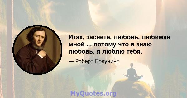 Итак, заснете, любовь, любимая мной ... потому что я знаю любовь, я люблю тебя.