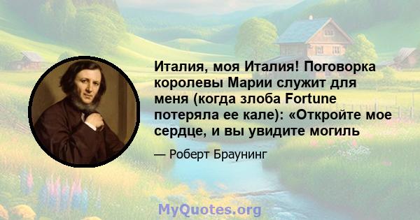 Италия, моя Италия! Поговорка королевы Марии служит для меня (когда злоба Fortune потеряла ее кале): «Откройте мое сердце, и вы увидите могиль