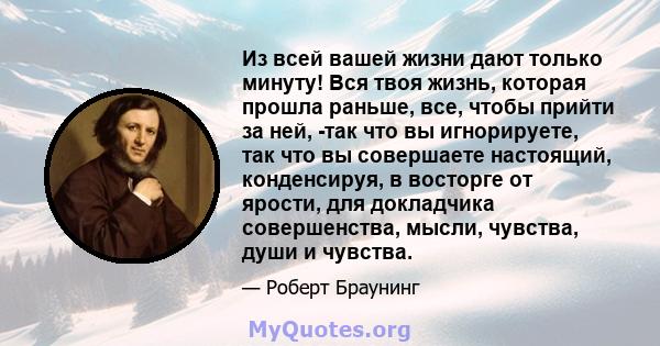 Из всей вашей жизни дают только минуту! Вся твоя жизнь, которая прошла раньше, все, чтобы прийти за ней, -так что вы игнорируете, так что вы совершаете настоящий, конденсируя, в восторге от ярости, для докладчика