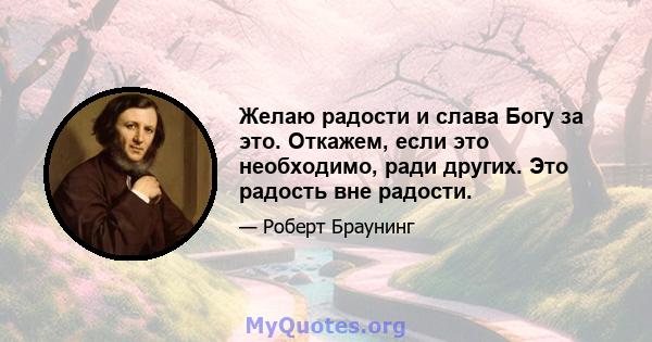 Желаю радости и слава Богу за это. Откажем, если это необходимо, ради других. Это радость вне радости.