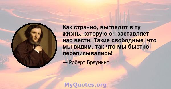 Как странно, выглядит в ту жизнь, которую он заставляет нас вести; Такие свободные, что мы видим, так что мы быстро переписывались!