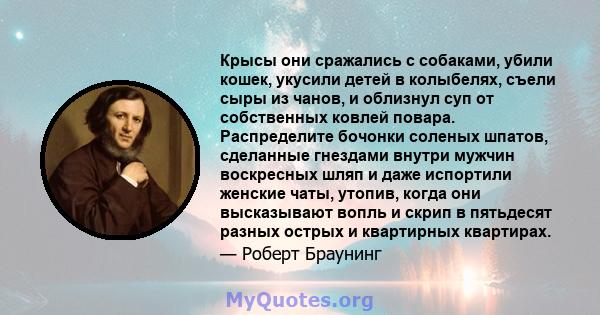 Крысы они сражались с собаками, убили кошек, укусили детей в колыбелях, съели сыры из чанов, и облизнул суп от собственных ковлей повара. Распределите бочонки соленых шпатов, сделанные гнездами внутри мужчин воскресных