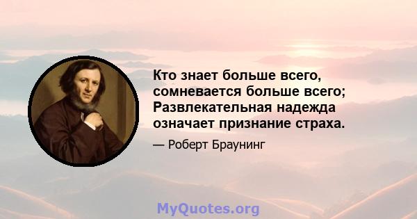 Кто знает больше всего, сомневается больше всего; Развлекательная надежда означает признание страха.