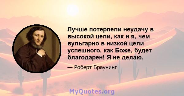 Лучше потерпели неудачу в высокой цели, как и я, чем вульгарно в низкой цели успешного, как Боже, будет благодарен! Я не делаю.