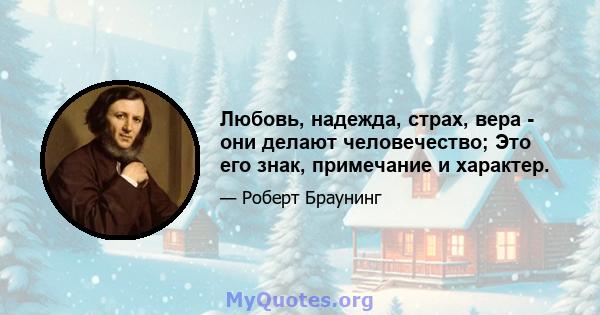 Любовь, надежда, страх, вера - они делают человечество; Это его знак, примечание и характер.